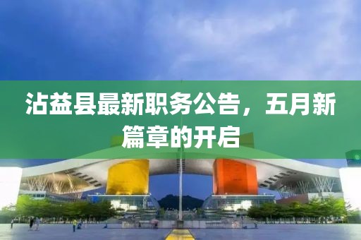 沾益县最新职务公告，五月新篇章的开启