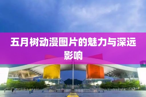 五月树动漫图片的魅力与深远影响