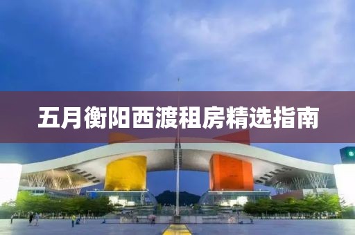 五月衡阳西渡租房精选指南
