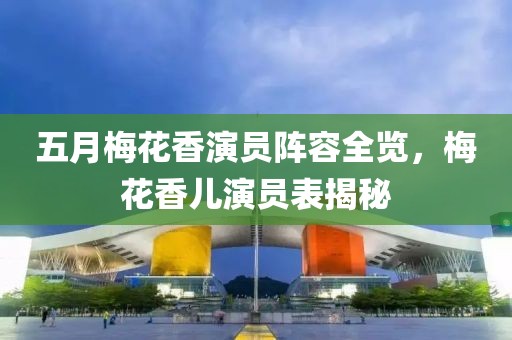 五月梅花香演员阵容全览，梅花香儿演员表揭秘