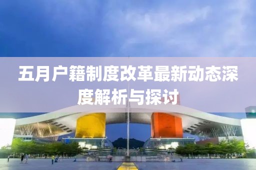五月户籍制度改革最新动态深度解析与探讨
