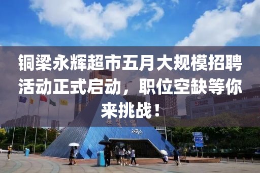 铜梁永辉超市五月大规模招聘活动正式启动，职位空缺等你来挑战！
