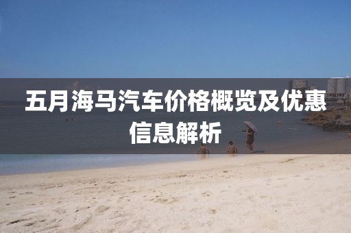 五月海马汽车价格概览及优惠信息解析