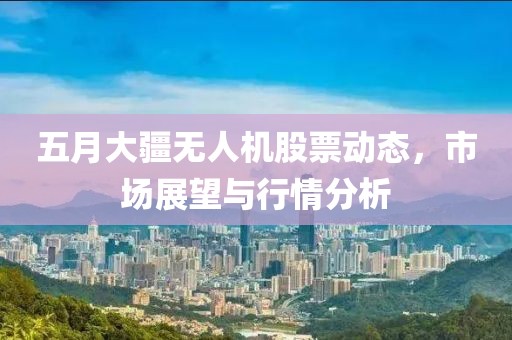五月大疆无人机股票动态，市场展望与行情分析