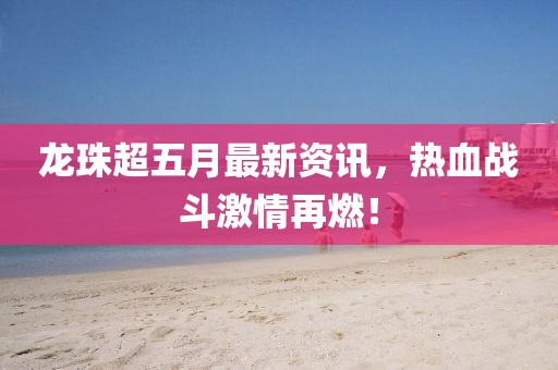 龙珠超五月最新资讯，热血战斗激情再燃！