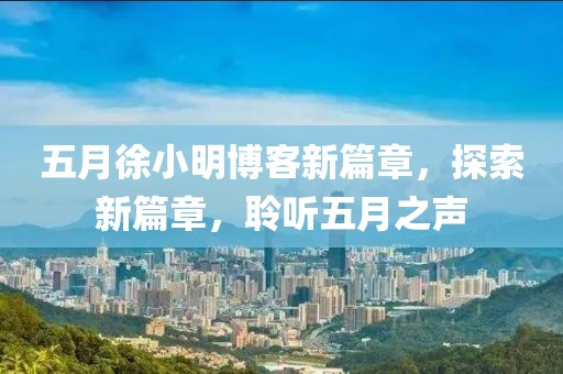 五月徐小明博客新篇章，探索新篇章，聆听五月之声