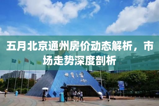 五月北京通州房价动态解析，市场走势深度剖析