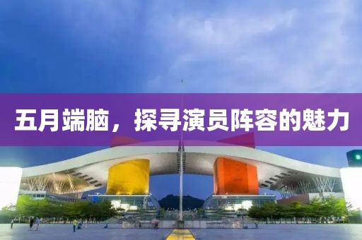 五月端脑，探寻演员阵容的魅力