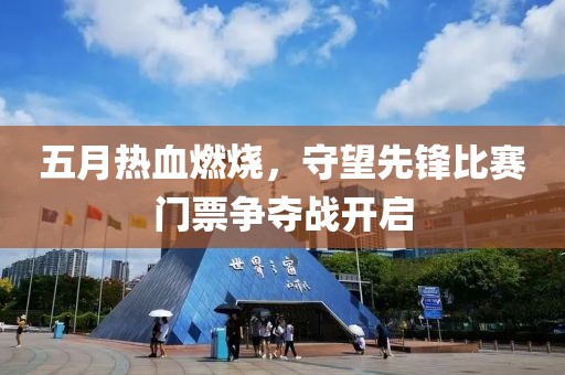 五月热血燃烧，守望先锋比赛门票争夺战开启
