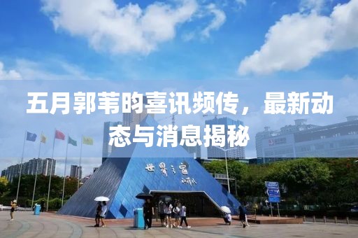 五月郭苇昀喜讯频传，最新动态与消息揭秘