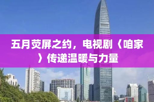 五月荧屏之约，电视剧〈咱家〉传递温暖与力量