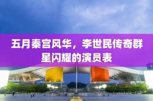 五月秦宫风华，李世民传奇群星闪耀的演员表