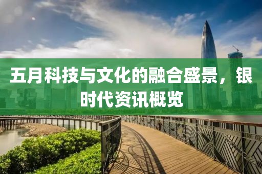 五月科技与文化的融合盛景，银时代资讯概览