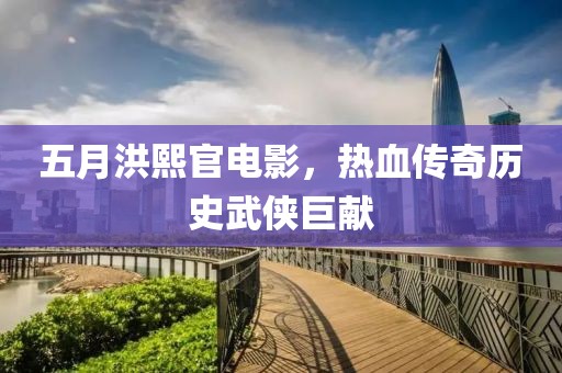五月洪熙官电影，热血传奇历史武侠巨献