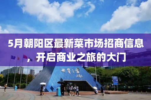 5月朝阳区最新菜市场招商信息，开启商业之旅的大门
