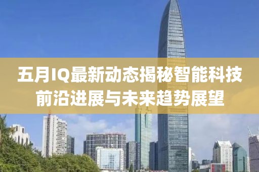 五月IQ最新动态揭秘智能科技前沿进展与未来趋势展望