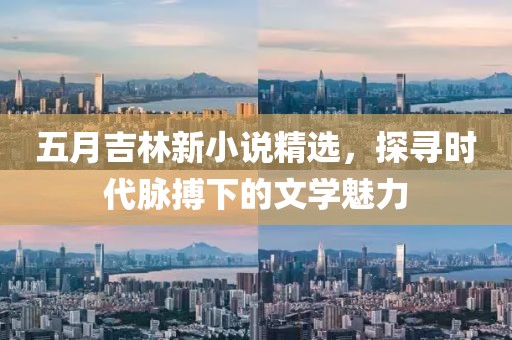 五月吉林新小说精选，探寻时代脉搏下的文学魅力