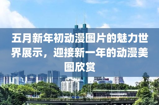 五月新年初动漫图片的魅力世界展示，迎接新一年的动漫美图欣赏