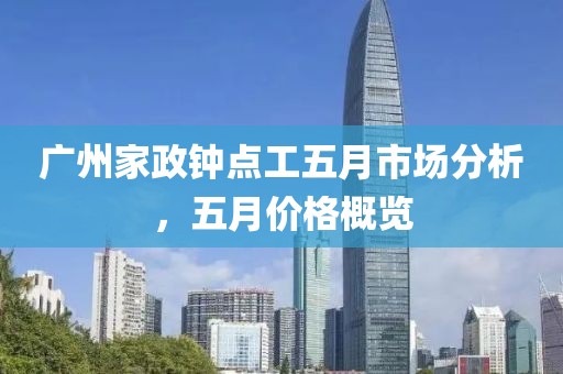 广州家政钟点工五月市场分析，五月价格概览