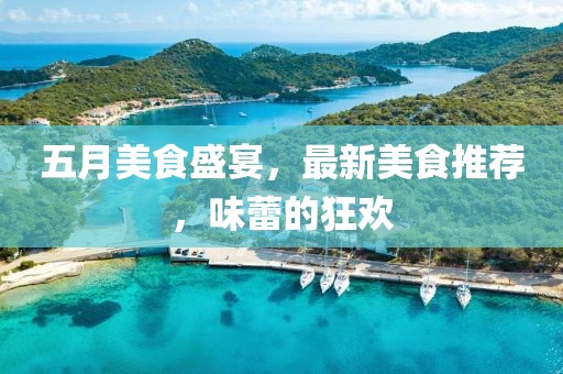 五月美食盛宴，最新美食推荐，味蕾的狂欢