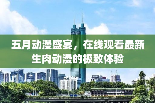 五月动漫盛宴，在线观看最新生肉动漫的极致体验