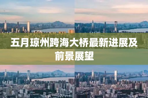 五月琼州跨海大桥最新进展及前景展望