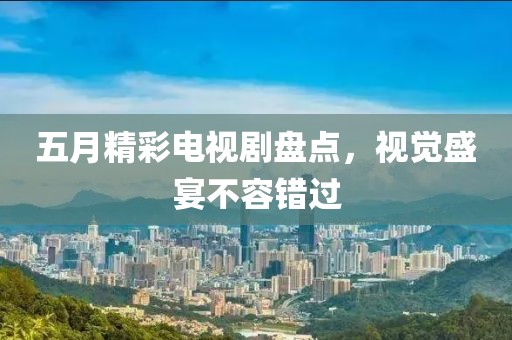 五月精彩电视剧盘点，视觉盛宴不容错过