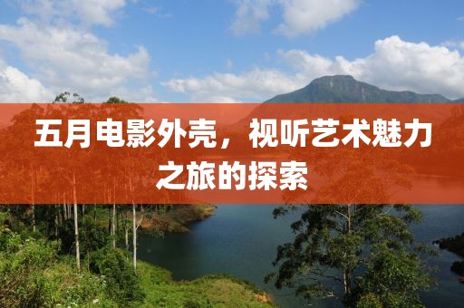 五月电影外壳，视听艺术魅力之旅的探索