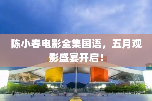 陈小春电影全集国语，五月观影盛宴开启！