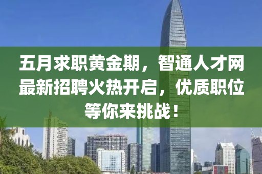 五月求职黄金期，智通人才网最新招聘火热开启，优质职位等你来挑战！