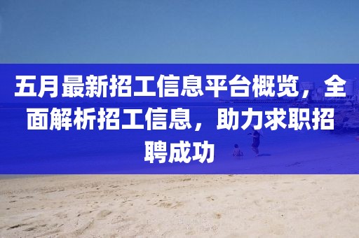 五月最新招工信息平台概览，全面解析招工信息，助力求职招聘成功