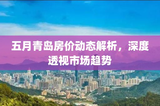 五月青岛房价动态解析，深度透视市场趋势