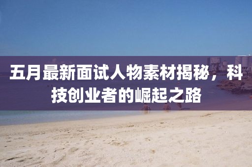 五月最新面试人物素材揭秘，科技创业者的崛起之路