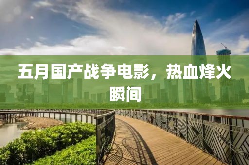 五月国产战争电影，热血烽火瞬间