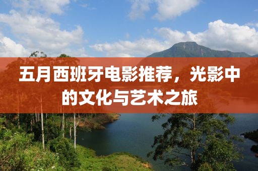 五月西班牙电影推荐，光影中的文化与艺术之旅