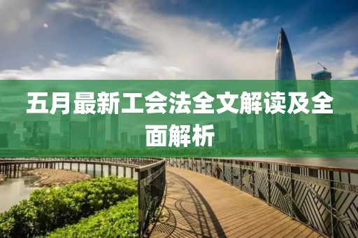 五月最新工会法全文解读及全面解析