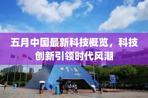 五月中国最新科技概览，科技创新引领时代风潮