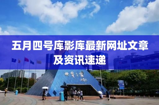 五月四号库影库最新网址文章及资讯速递