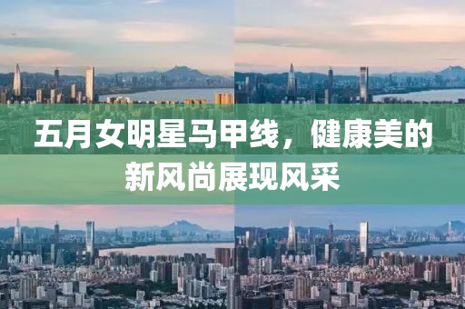 五月女明星马甲线，健康美的新风尚展现风采