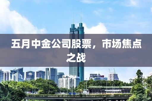 五月中金公司股票，市场焦点之战