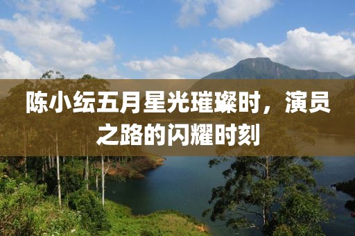 陈小纭五月星光璀璨时，演员之路的闪耀时刻