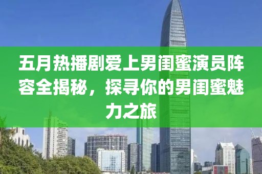 五月热播剧爱上男闺蜜演员阵容全揭秘，探寻你的男闺蜜魅力之旅