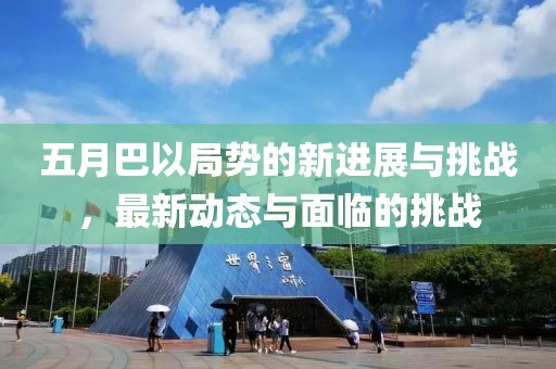 五月巴以局势的新进展与挑战，最新动态与面临的挑战