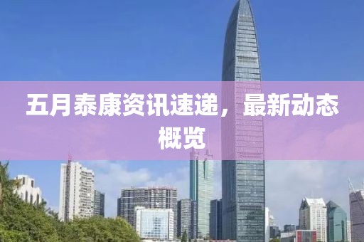 五月泰康资讯速递，最新动态概览