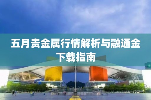 五月贵金属行情解析与融通金下载指南