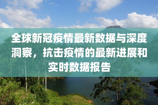 全球新冠疫情最新数据与深度洞察，抗击疫情的最新进展和实时数据报告