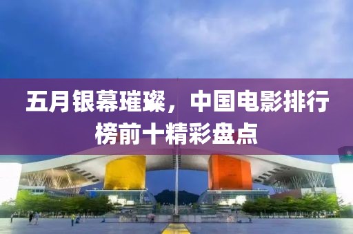 五月银幕璀璨，中国电影排行榜前十精彩盘点