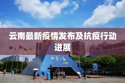 云南最新疫情发布及抗疫行动进展