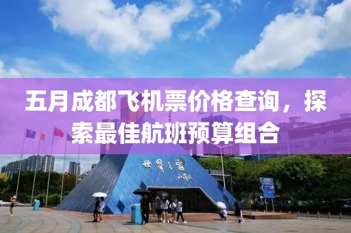 五月成都飞机票价格查询，探索最佳航班预算组合
