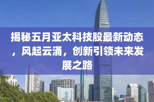 揭秘五月亚太科技股最新动态，风起云涌，创新引领未来发展之路